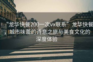 “龍華快餐200一次vx聯(lián)系”龍華快餐，城市味蕾的詩意之旅與美食文化的深度體驗