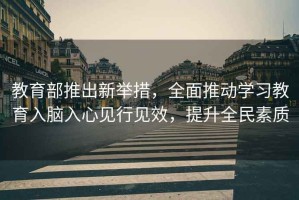 教育部推出新舉措，全面推動學習教育入腦入心見行見效，提升全民素質