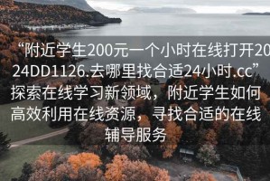 “附近學(xué)生200元一個(gè)小時(shí)在線打開(kāi)2024DD1126.去哪里找合適24小時(shí).cc”探索在線學(xué)習(xí)新領(lǐng)域，附近學(xué)生如何高效利用在線資源，尋找合適的在線輔導(dǎo)服務(wù)