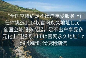 “全國(guó)空降約足不出戶享受服務(wù)上門任你挑選1114b.官網(wǎng)永久地址1.cc”全國(guó)空降服務(wù)興起，足不出戶享受多元化上門服務(wù) 1114b官網(wǎng)永久地址1.cc引領(lǐng)新時(shí)代便利潮流