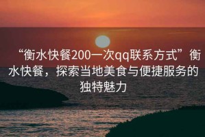 “衡水快餐200一次qq聯(lián)系方式”衡水快餐，探索當(dāng)?shù)孛朗撑c便捷服務(wù)的獨特魅力
