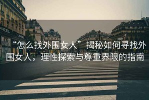 “怎么找外圍女人”揭秘如何尋找外圍女人，理性探索與尊重界限的指南