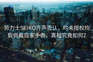 勞力士SEIKO齊聲否認(rèn)，均未授權(quán)均毅佩戴自家手表，真相究竟如何？