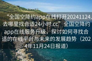 “全國空降約app在線打開20241124.去哪里找合適24小時.cc”全國空降約app在線服務(wù)升級，探討如何尋找合適的在線平臺與未來的發(fā)展趨勢（2024年11月24日報道）