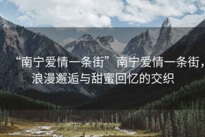 “南寧愛情一條街”南寧愛情一條街，浪漫邂逅與甜蜜回憶的交織