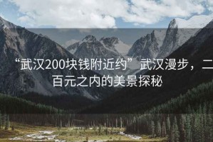 “武漢200塊錢附近約”武漢漫步，二百元之內(nèi)的美景探秘