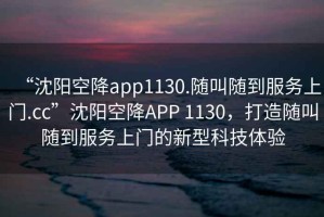 “沈陽(yáng)空降app1130.隨叫隨到服務(wù)上門.cc”沈陽(yáng)空降A(chǔ)PP 1130，打造隨叫隨到服務(wù)上門的新型科技體驗(yàn)
