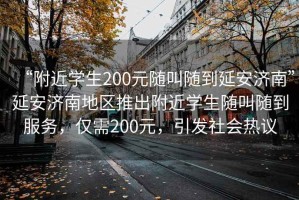 “附近學(xué)生200元隨叫隨到延安濟(jì)南”延安濟(jì)南地區(qū)推出附近學(xué)生隨叫隨到服務(wù)，僅需200元，引發(fā)社會(huì)熱議