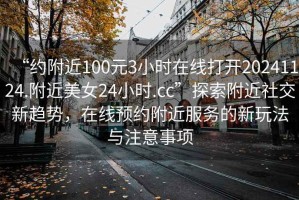 “約附近100元3小時在線打開20241124.附近美女24小時.cc”探索附近社交新趨勢，在線預(yù)約附近服務(wù)的新玩法與注意事項