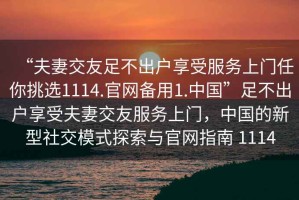 “夫妻交友足不出戶享受服務上門任你挑選1114.官網(wǎng)備用1.中國”足不出戶享受夫妻交友服務上門，中國的新型社交模式探索與官網(wǎng)指南 1114