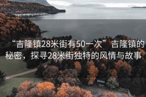 “吉隆鎮(zhèn)28米街有50一次”吉隆鎮(zhèn)的秘密，探尋28米街獨(dú)特的風(fēng)情與故事