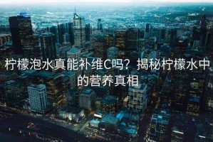 檸檬泡水真能補(bǔ)維C嗎？揭秘檸檬水中的營(yíng)養(yǎng)真相