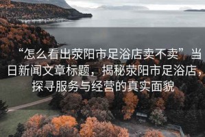 “怎么看出滎陽(yáng)市足浴店賣(mài)不賣(mài)”當(dāng)日新聞文章標(biāo)題，揭秘滎陽(yáng)市足浴店，探尋服務(wù)與經(jīng)營(yíng)的真實(shí)面貌