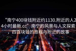 “南寧400塊錢附近約1130.附近的人24小時(shí)最新.cc”南寧的風(fēng)景與人文探索，四百塊錢的旅程與附近的故事
