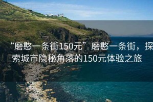 “磨憨一條街150元”磨憨一條街，探索城市隱秘角落的150元體驗(yàn)之旅