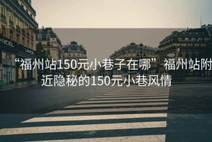 “福州站150元小巷子在哪”福州站附近隱秘的150元小巷風(fēng)情