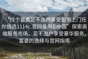 “找個(gè)富婆足不出戶享受服務(wù)上門任你挑選1114c.官網(wǎng)備用1.中國”探索高端服務(wù)市場(chǎng)，足不出戶享受豪華服務(wù)，富婆的選擇與官網(wǎng)指南