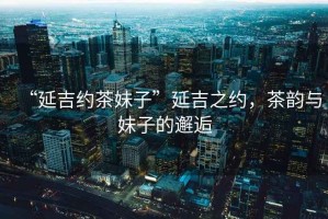“延吉約茶妹子”延吉之約，茶韻與妹子的邂逅