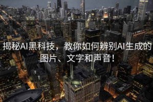 揭秘AI黑科技，教你如何辨別AI生成的圖片、文字和聲音！