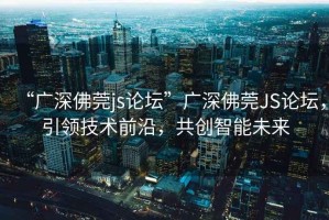 “廣深佛莞js論壇”廣深佛莞JS論壇，引領(lǐng)技術(shù)前沿，共創(chuàng)智能未來(lái)