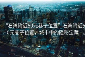 “石灣附近50元巷子位置”石灣附近50元巷子位置，城市中的隱秘寶藏