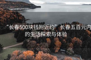 “長春500塊錢附近約”長春五百元內(nèi)的生活探索與體驗