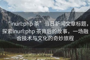 “inurl:php 茶”當(dāng)日新聞文章標(biāo)題，探索inurl:php 茶背后的故事，一場(chǎng)融合技術(shù)與文化的奇妙旅程