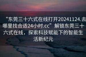 “東莞三十六式在線打開20241124.去哪里找合適24小時.cc”解鎖東莞三十六式在線，探索科技賦能下的智能生活新紀元