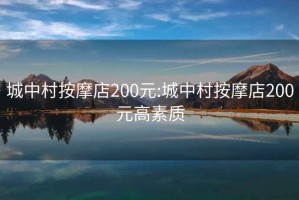 城中村按摩店200元:城中村按摩店200元高素質(zhì)