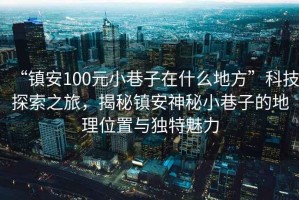 “鎮(zhèn)安100元小巷子在什么地方”科技探索之旅，揭秘鎮(zhèn)安神秘小巷子的地理位置與獨特魅力
