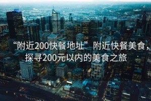 “附近200快餐地址”附近快餐美食，探尋200元以內(nèi)的美食之旅