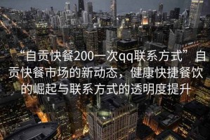 “自貢快餐200一次qq聯(lián)系方式”自貢快餐市場的新動態(tài)，健康快捷餐飲的崛起與聯(lián)系方式的透明度提升
