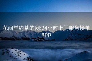 花間堂約茶的網(wǎng):24小時上門服務(wù)接單app