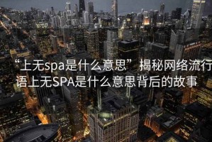 “上無(wú)spa是什么意思”揭秘網(wǎng)絡(luò)流行語(yǔ)上無(wú)SPA是什么意思背后的故事
