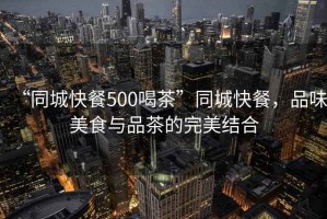 “同城快餐500喝茶”同城快餐，品味美食與品茶的完美結(jié)合