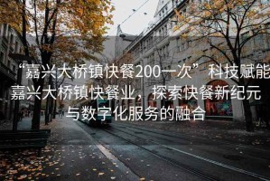 “嘉興大橋鎮(zhèn)快餐200一次”科技賦能嘉興大橋鎮(zhèn)快餐業(yè)，探索快餐新紀(jì)元與數(shù)字化服務(wù)的融合