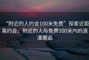 “附近的人約會(huì)100米免費(fèi)”探索近距離約會(huì)，附近的人與免費(fèi)100米內(nèi)的浪漫邂逅