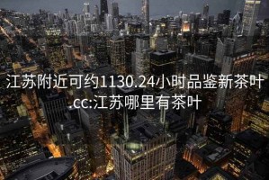 江蘇附近可約1130.24小時(shí)品鑒新茶葉.cc:江蘇哪里有茶葉