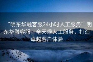 “明東華融客服24小時(shí)人工服務(wù)”明東華融客服，全天候人工服務(wù)，打造卓越客戶體驗(yàn)