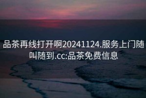 品茶再線打開啊20241124.服務(wù)上門隨叫隨到.cc:品茶免費(fèi)信息