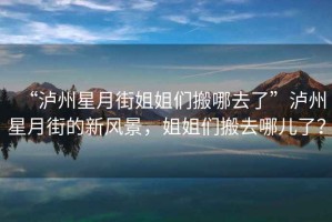 “瀘州星月街姐姐們搬哪去了”瀘州星月街的新風景，姐姐們搬去哪兒了？