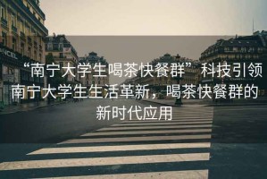 “南寧大學(xué)生喝茶快餐群”科技引領(lǐng)南寧大學(xué)生生活革新，喝茶快餐群的新時(shí)代應(yīng)用