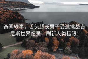 奇聞?shì)W事，舌頭超長(zhǎng)男子受邀挑戰(zhàn)吉尼斯世界紀(jì)錄，刷新人類極限！