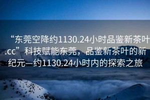 “東莞空降約1130.24小時品鑒新茶葉.cc”科技賦能東莞，品鑒新茶葉的新紀元—約1130.24小時內(nèi)的探索之旅