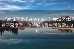 “鹿城區(qū)休閑巷子150元”鹿城區(qū)休閑巷子深度游，體驗(yàn)城市慢生活僅需150元