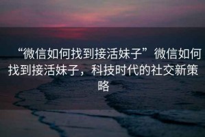 “微信如何找到接活妹子”微信如何找到接活妹子，科技時(shí)代的社交新策略