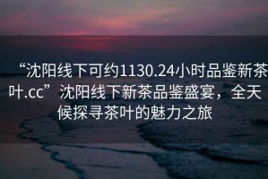 “沈陽線下可約1130.24小時品鑒新茶葉.cc”沈陽線下新茶品鑒盛宴，全天候探尋茶葉的魅力之旅