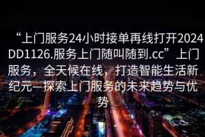 “上門(mén)服務(wù)24小時(shí)接單再線打開(kāi)2024DD1126.服務(wù)上門(mén)隨叫隨到.cc”上門(mén)服務(wù)，全天候在線，打造智能生活新紀(jì)元—探索上門(mén)服務(wù)的未來(lái)趨勢(shì)與優(yōu)勢(shì)