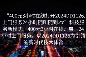 “400元3小時(shí)在線打開2024DD1126.上門服務(wù)24小時(shí)隨叫隨到.cc”科技服務(wù)新模式，400元3小時(shí)在線開啟，24小時(shí)上門服務(wù)，以2024DD1126為引領(lǐng)的新時(shí)代技術(shù)體驗(yàn)