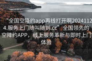 “全國(guó)空降約app再線打開(kāi)啊20241124.服務(wù)上門(mén)隨叫隨到.cc”全國(guó)領(lǐng)先的空降約APP，線上服務(wù)革新與即時(shí)上門(mén)體驗(yàn)